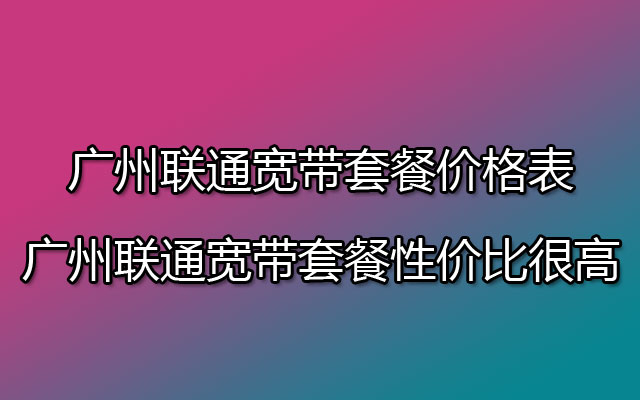 广州联通宽带套餐价格表 广州联通宽带套餐性价比很高