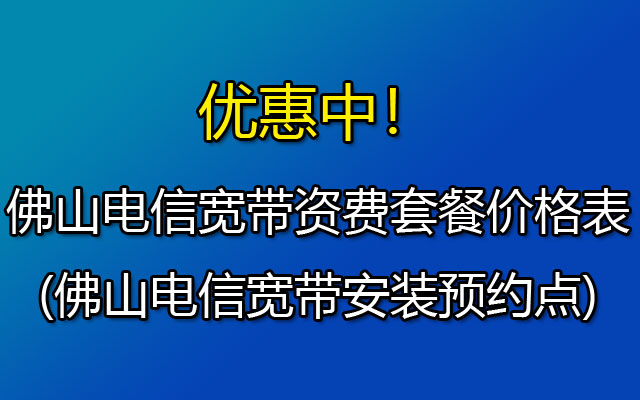 佛山电信宽带资费套餐价格表2023(佛山电信宽带安装预约点)