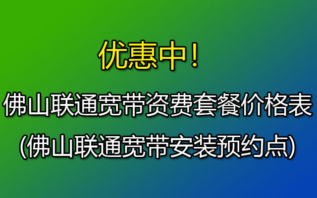 ​佛山联通宽带资费套餐价格表2023(佛山联通宽带安装预约点)