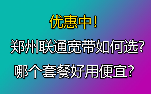 郑州联通宽带如何选?哪个套餐好用便宜？