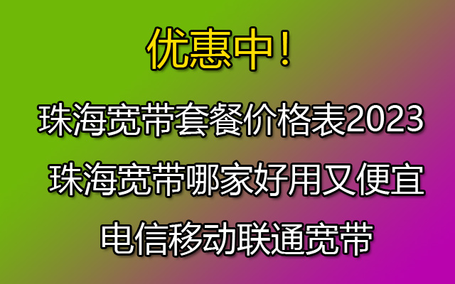 珠海宽带套餐价格表2023 珠海宽带哪家好用又便宜 电信移动联通宽带