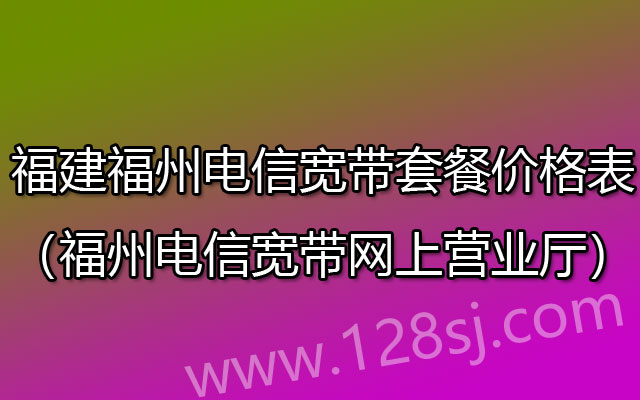 福建福州电信宽带套餐价格表2023（福州电信宽带网上营业厅）