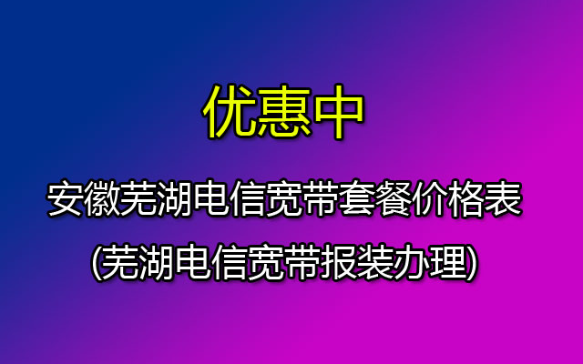 安徽芜湖电信宽带套餐价格表2023(芜湖电信宽带报装办理)
