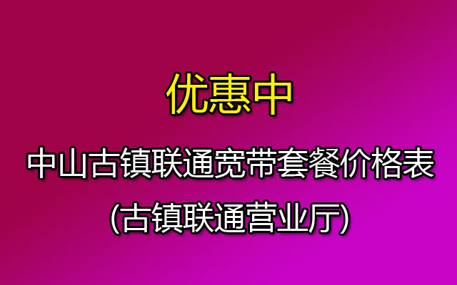 中山古镇联通宽带套餐价格表2023(古镇联通营业厅)