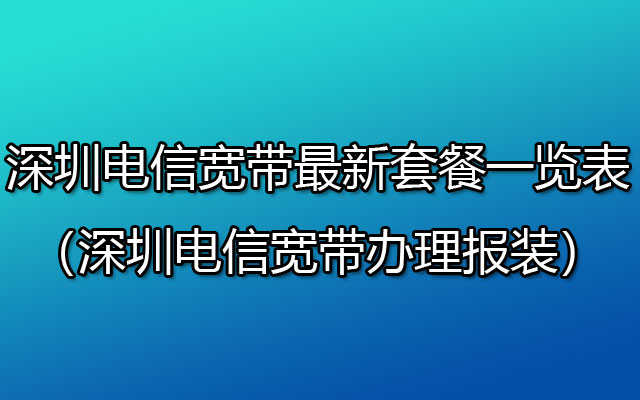 深圳电信宽带2023年最新套餐一览表（深圳电信宽带办理报装）