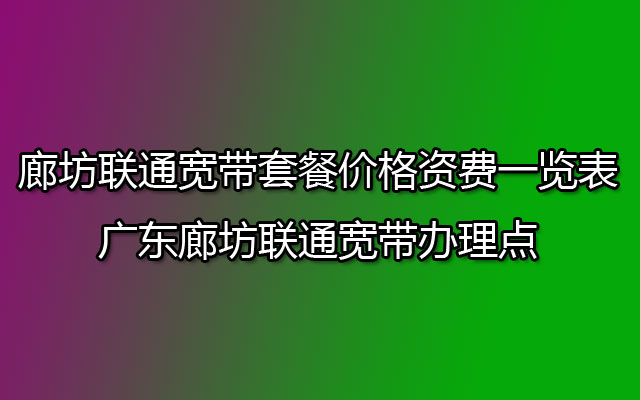 廊坊联通宽带套餐资费一览表2023(廊坊联通宽带营业厅办理)