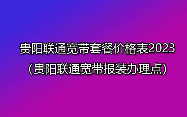 贵阳联通宽带套餐价格表2023（贵阳联通宽带报装办理点）