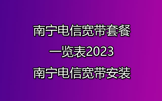 南宁电信宽带套餐一览表2023-南宁电信宽带安装