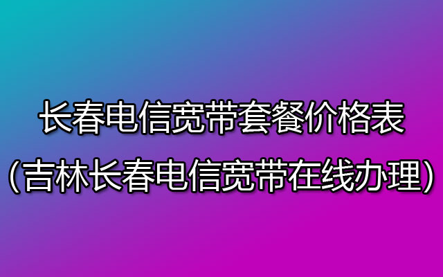 长春电信宽带资费套餐一览表2023（长春电信宽带办理安装）