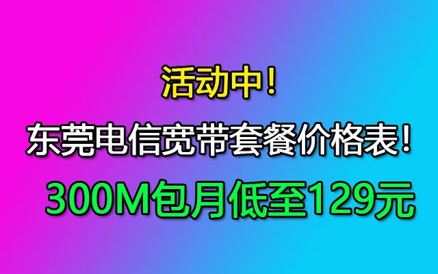 活动中！2023东莞电信宽带套餐价格表！300M包月低至129元