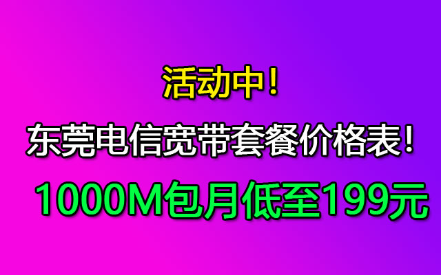 2023东莞电信宽带套餐价格表 千兆光纤宽带包月低至199元