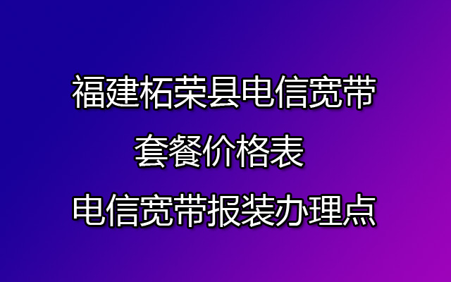 福建柘荣县电信宽带套餐价格表 电信宽带报装办理点