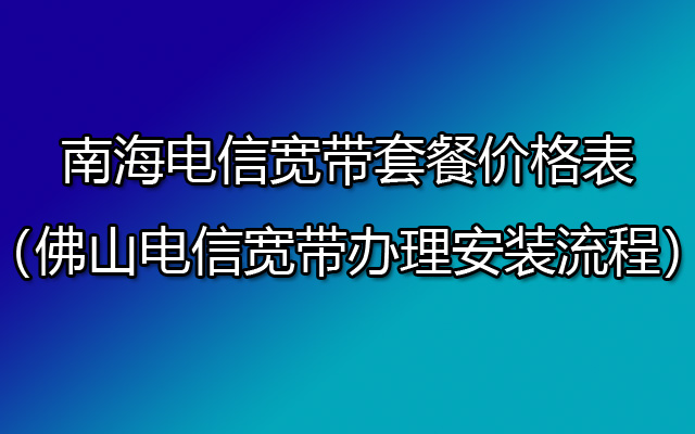 南海电信宽带套餐价格表（佛山电信宽带办理安装流程）