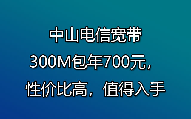 中山电信宽带300M包年700元，性价比高，值得入手