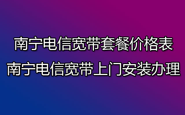 南宁电信宽带套餐价格表-南宁电信宽带上门安装办理