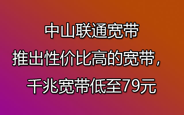 中山联通宽带推出性价比高的宽带，千兆宽带低至79元办理安装