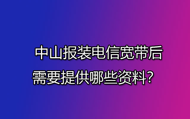 中山电信宽带报装后需要提供哪些资料？