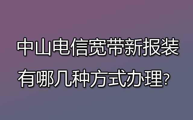 中山电信宽带新报装有哪几种方式办理？