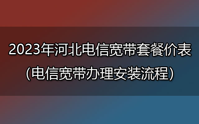 2023年河北电信宽带套餐价表（电信宽带办理安装流程）