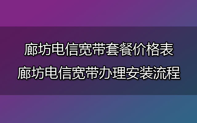 廊坊电信宽带套餐价格表-廊坊电信宽带办理安装流程