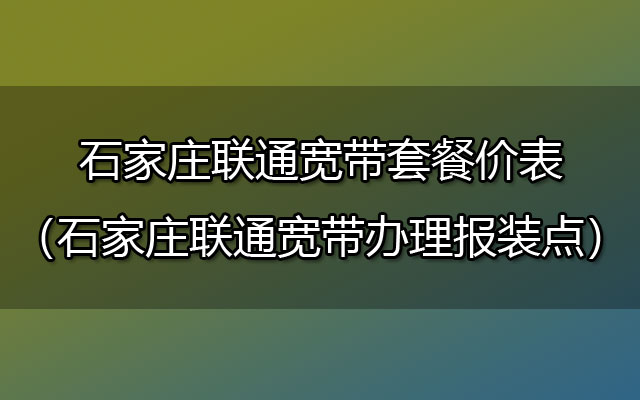 石家庄联通宽带套餐价表（河北联通宽带办理报装点）