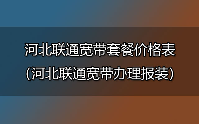 河北联通宽带套餐价格表（河北联通宽带办理报装）