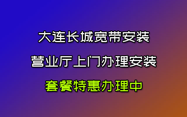 大连长城宽带安装 营业厅上门办理安装 套餐特惠办理中