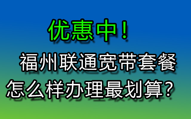 福州联通宽带能办理便宜套餐吗？怎么样办理最划算？