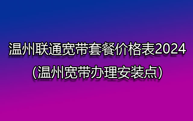 温州联通宽带套餐价格表2024（温州宽带办理安装点）