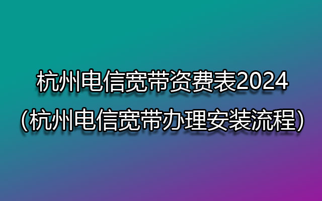 ​杭州电信宽带资费表2024（杭州电信宽带办理安装流程）