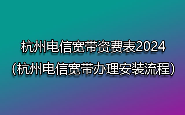 杭州电信宽带资费表2024（杭州电信宽带办理安装流程）