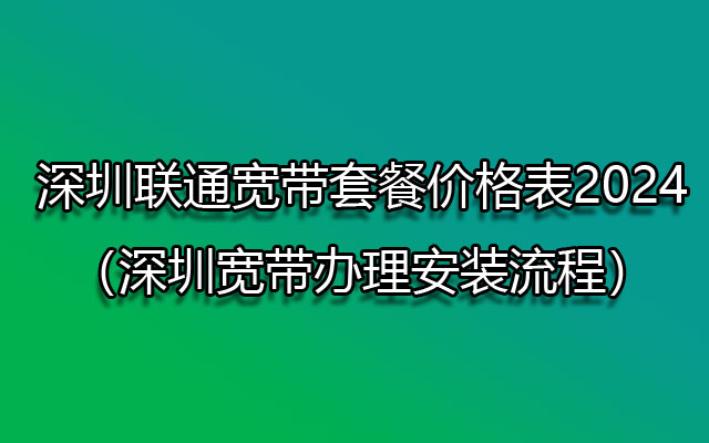 深圳联通宽带套餐价格表2024（深圳宽带办理安装流程）