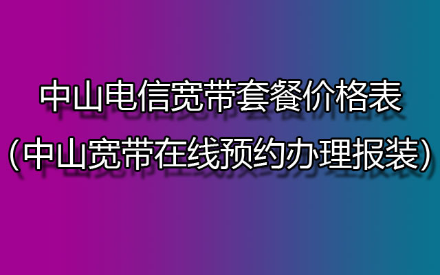 中山电信宽带套餐价格表2024（中山宽带在线办理报装流程）