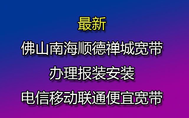 最新佛山南海顺德禅城宽带办理报装安装-电信移动联通便宜宽带