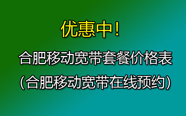 优惠中！合肥移动宽带套餐2024（合肥移动宽带安装省钱攻略）