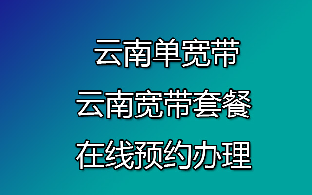 云南单宽带-云南宽带套餐在线预约办理