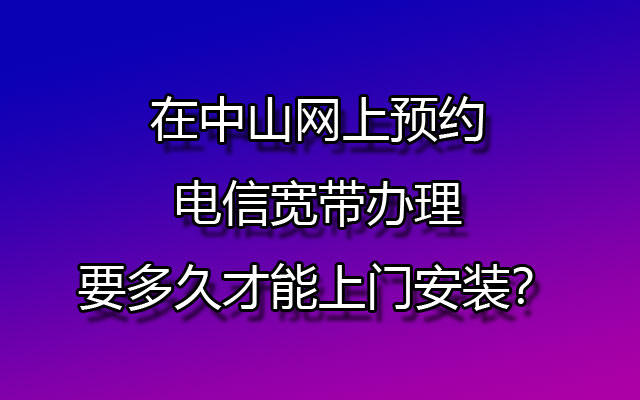 在中山网上预约电信宽带办理要多久才能上门安装？