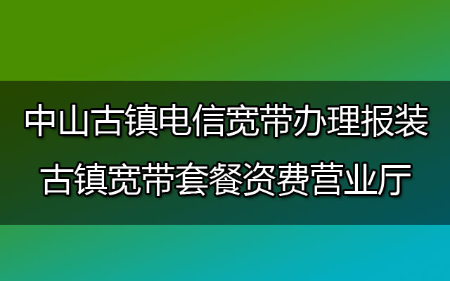 中山古镇电信宽带办理报装-古镇宽带套餐资费营业厅