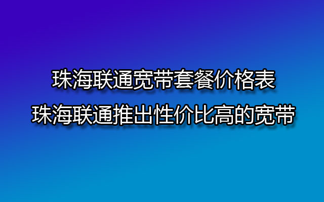 珠海联通宽带套餐价格表，珠海联通推出性价比高的宽带