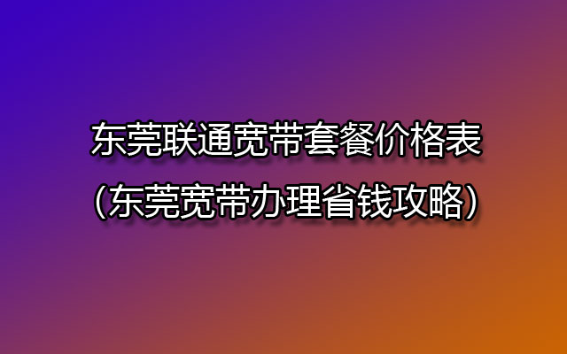 东莞联通宽带套餐价格表（东莞宽带办理省钱攻略）