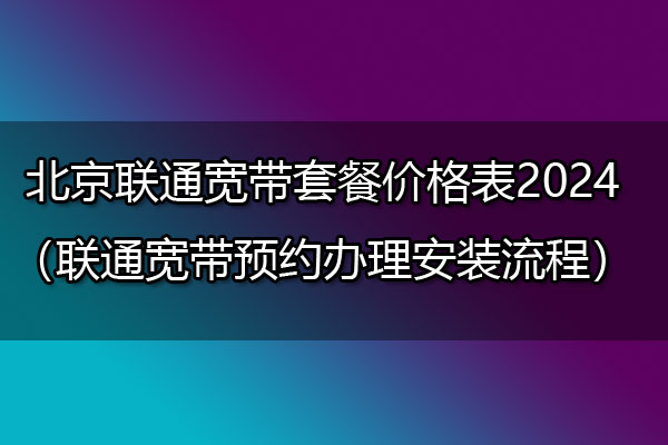 #北京联通宽带套餐价格表2024（联通宽带预约办理安装流程）