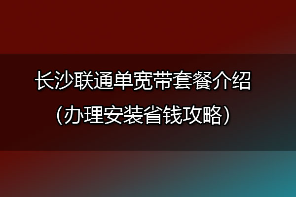 长沙联通单宽带套餐介绍（办理安装省钱攻略）