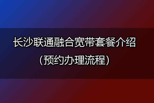 长沙联通融合宽带套餐介绍（预约办理流程）