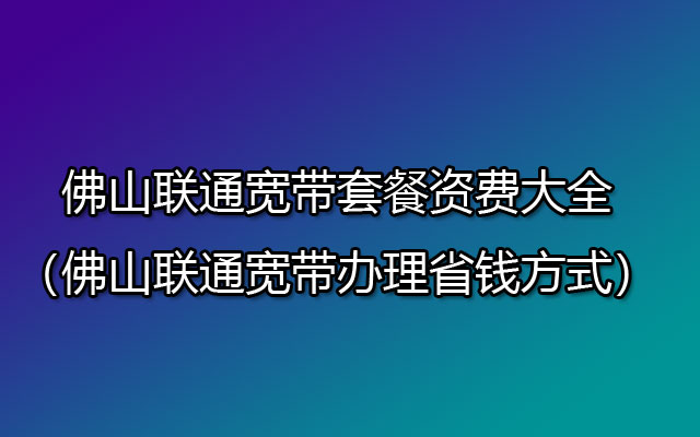 佛山联通宽带套餐资费大全（佛山联通宽带办理省钱方式）