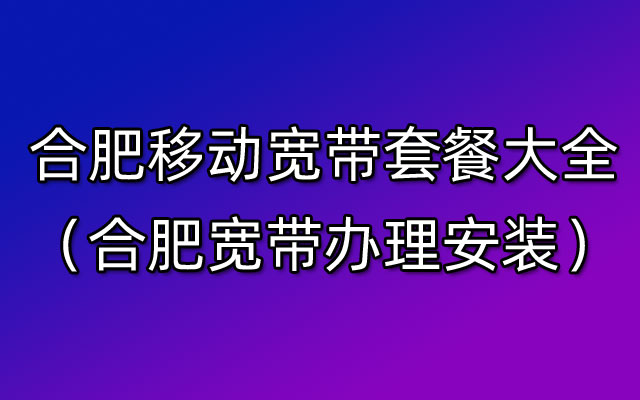 合肥移动宽带套餐大全（合肥宽带办理安装）