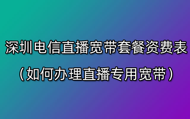 深圳电信直播宽带套餐资费表（如何办理直播专用宽带）