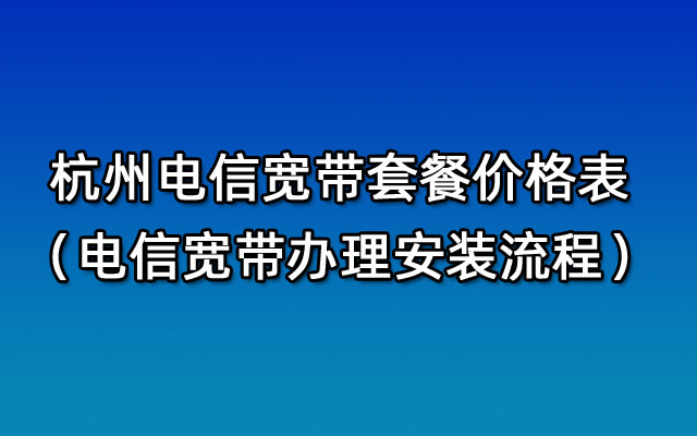 杭州电信宽带套餐价格表2024年5月（杭州电信宽带办理安装流程）