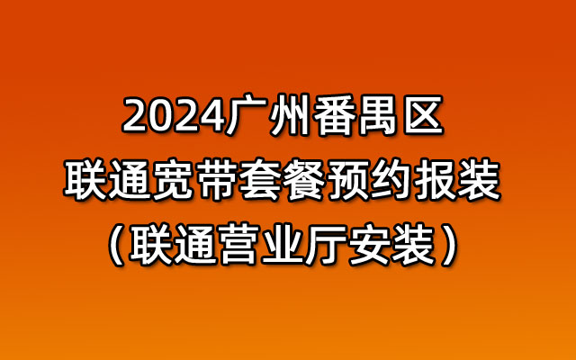 2024广州番禺区联通宽带套餐预约报装（联通营业厅安装）