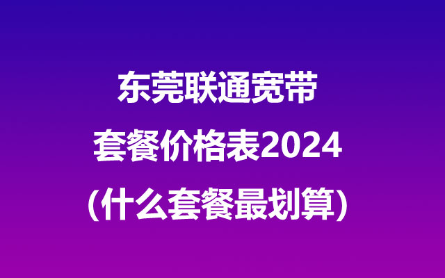 东莞联通宽带套餐价格表2024（什么套餐最划算）