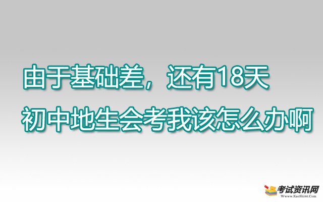   由于基础差，还有18天初中地生会考我该怎么办啊